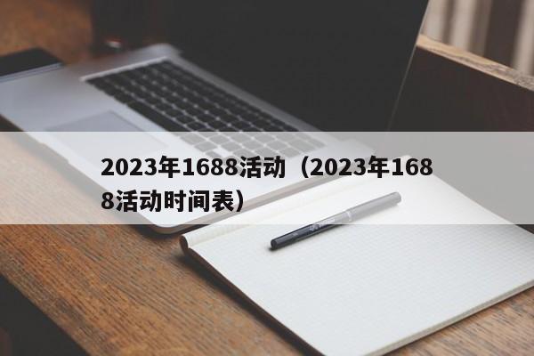 2023年1688活动（2023年1688活动时间表）